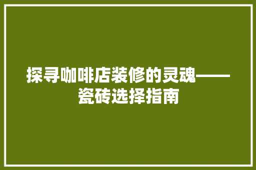探寻咖啡店装修的灵魂——瓷砖选择指南