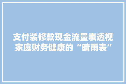 支付装修款现金流量表透视家庭财务健康的“晴雨表”