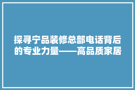 探寻宁品装修总部电话背后的专业力量——高品质家居装修的秘密
