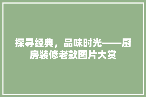 探寻经典，品味时光——厨房装修老款图片大赏