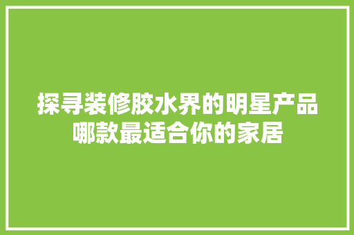 探寻装修胶水界的明星产品哪款最适合你的家居