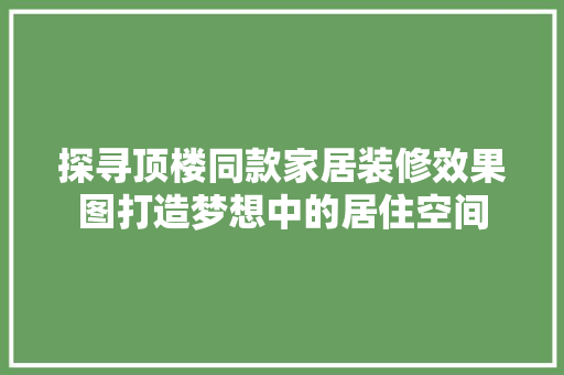 探寻顶楼同款家居装修效果图打造梦想中的居住空间