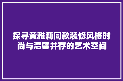 探寻黄雅莉同款装修风格时尚与温馨并存的艺术空间  第1张