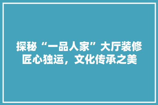 探秘“一品人家”大厅装修匠心独运，文化传承之美
