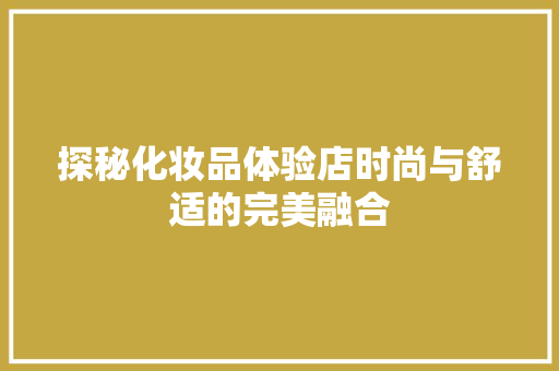 探秘化妆品体验店时尚与舒适的完美融合
