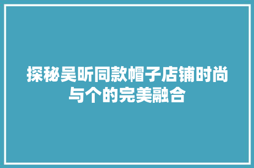 探秘吴昕同款帽子店铺时尚与个的完美融合