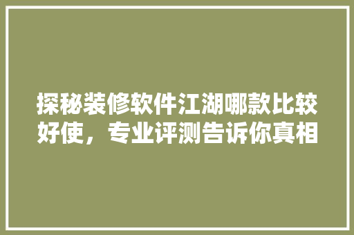 探秘装修软件江湖哪款比较好使，专业评测告诉你真相！