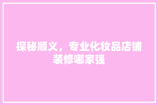 探秘顺义，专业化妆品店铺装修哪家强