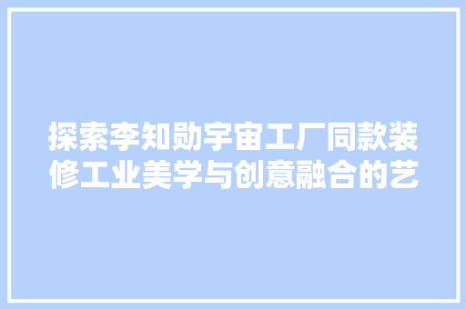 探索李知勋宇宙工厂同款装修工业美学与创意融合的艺术空间
