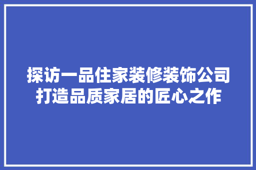 探访一品住家装修装饰公司打造品质家居的匠心之作