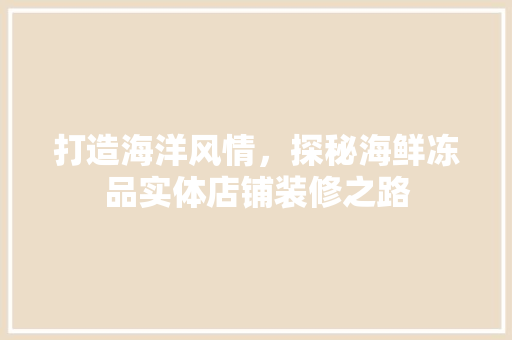 打造海洋风情，探秘海鲜冻品实体店铺装修之路