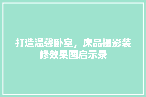 打造温馨卧室，床品摄影装修效果图启示录