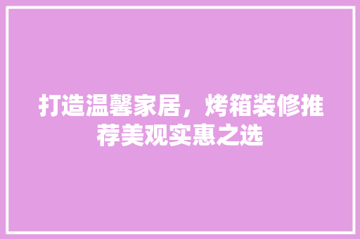 打造温馨家居，烤箱装修推荐美观实惠之选