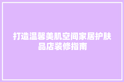 打造温馨美肌空间家居护肤品店装修指南