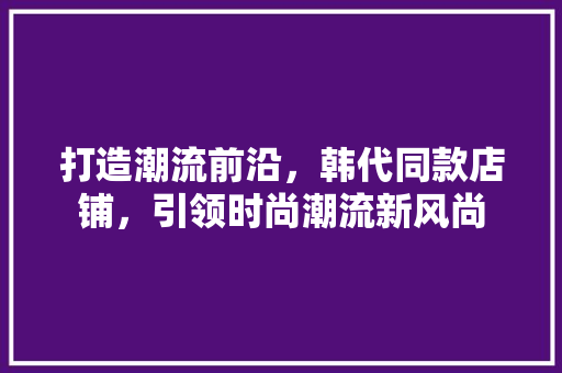打造潮流前沿，韩代同款店铺，引领时尚潮流新风尚