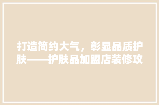 打造简约大气，彰显品质护肤——护肤品加盟店装修攻略