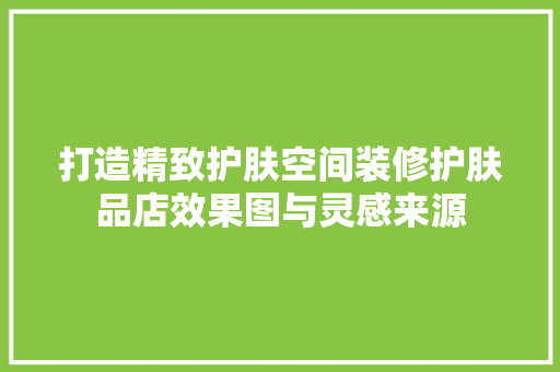 打造精致护肤空间装修护肤品店效果图与灵感来源