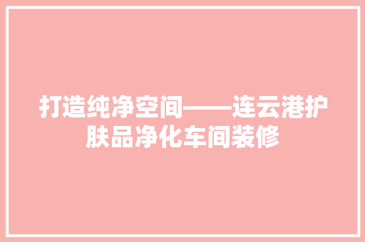 打造纯净空间——连云港护肤品净化车间装修