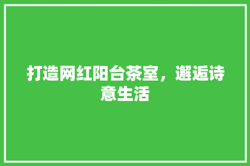 打造网红阳台茶室，邂逅诗意生活