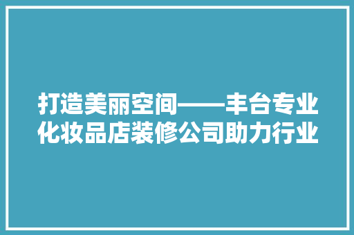 打造美丽空间——丰台专业化妆品店装修公司助力行业发展