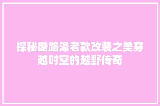 探秘酷路泽老款改装之美穿越时空的越野传奇