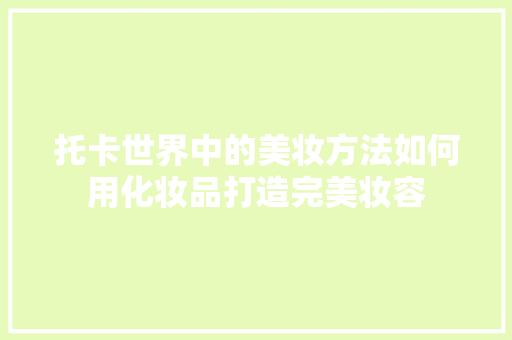 托卡世界中的美妆方法如何用化妆品打造完美妆容