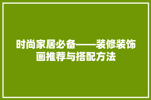 时尚家居必备——装修装饰画推荐与搭配方法