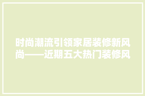 时尚潮流引领家居装修新风尚——近期五大热门装修风格