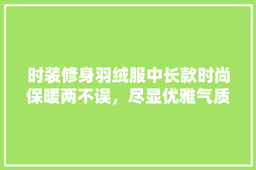 时装修身羽绒服中长款时尚保暖两不误，尽显优雅气质