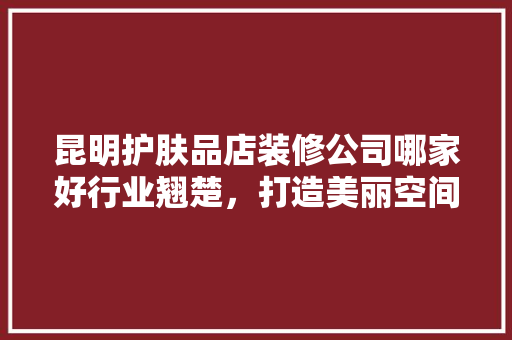 昆明护肤品店装修公司哪家好行业翘楚，打造美丽空间！
