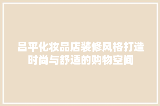 昌平化妆品店装修风格打造时尚与舒适的购物空间