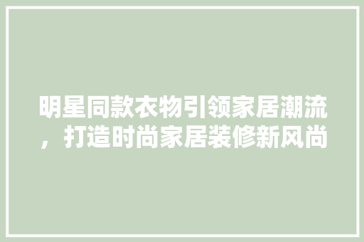 明星同款衣物引领家居潮流，打造时尚家居装修新风尚