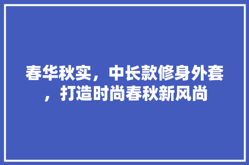 春华秋实，中长款修身外套，打造时尚春秋新风尚