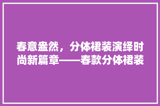 春意盎然，分体裙装演绎时尚新篇章——春款分体裙装修图片赏析