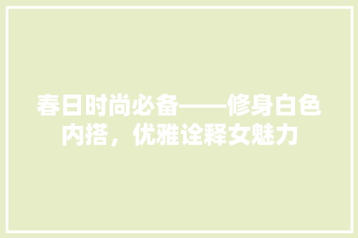 春日时尚必备——修身白色内搭，优雅诠释女魅力