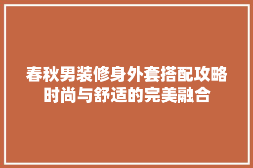 春秋男装修身外套搭配攻略时尚与舒适的完美融合
