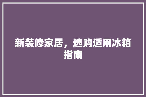 新装修家居，选购适用冰箱指南