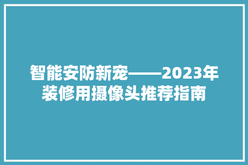 智能安防新宠——2023年装修用摄像头推荐指南