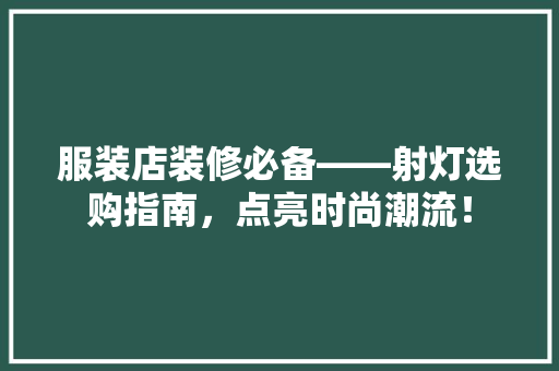 服装店装修必备——射灯选购指南，点亮时尚潮流！