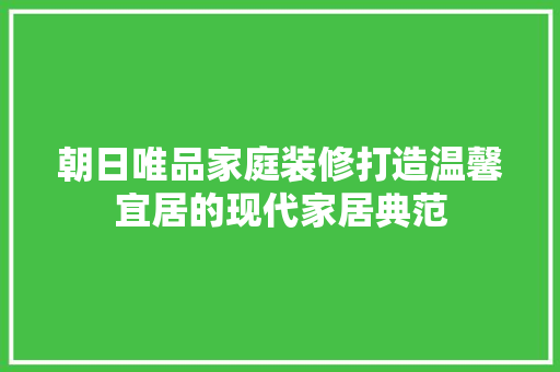 朝日唯品家庭装修打造温馨宜居的现代家居典范