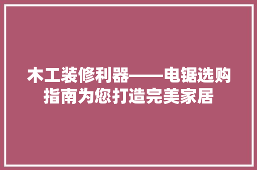 木工装修利器——电锯选购指南为您打造完美家居