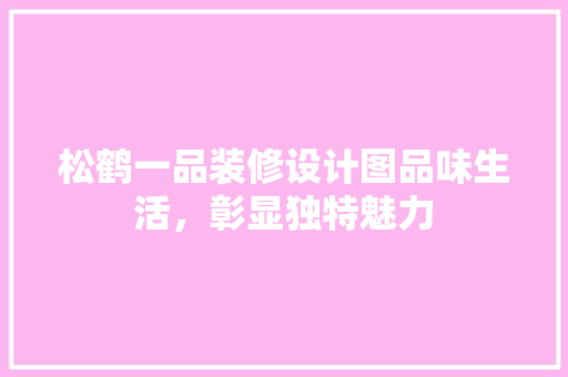 松鹤一品装修设计图品味生活，彰显独特魅力