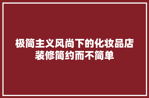极简主义风尚下的化妆品店装修简约而不简单