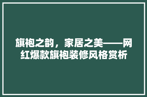 旗袍之韵，家居之美——网红爆款旗袍装修风格赏析