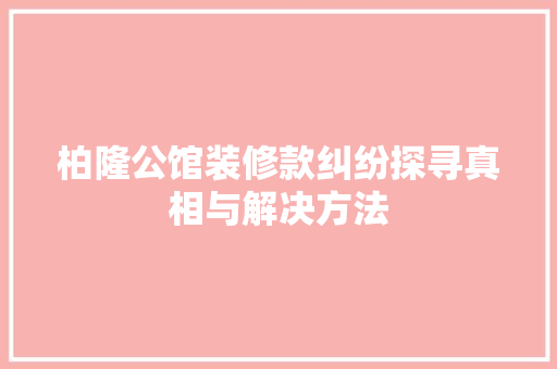柏隆公馆装修款纠纷探寻真相与解决方法
