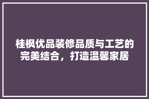 桂枫优品装修品质与工艺的完美结合，打造温馨家居