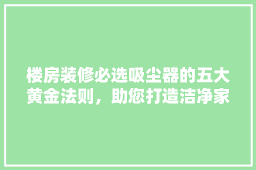 楼房装修必选吸尘器的五大黄金法则，助您打造洁净家园！