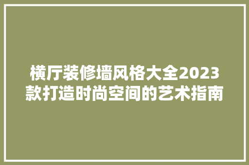 横厅装修墙风格大全2023款打造时尚空间的艺术指南