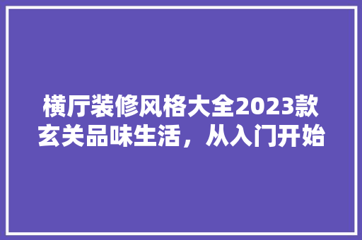 横厅装修风格大全2023款玄关品味生活，从入门开始