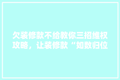 欠装修款不给教你三招维权攻略，让装修款“如数归位”